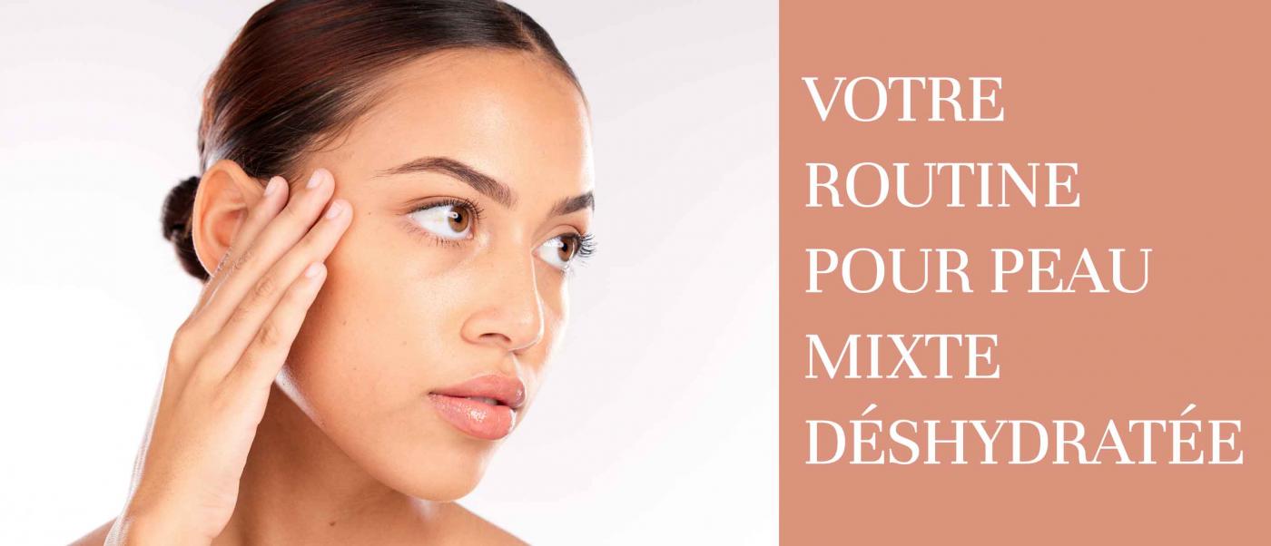 Votre routine pour peau mixte d&eacute;shydrat&eacute;e